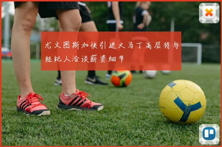 尤文图斯加快引进大马丁高层将与经纪人洽谈薪资细节