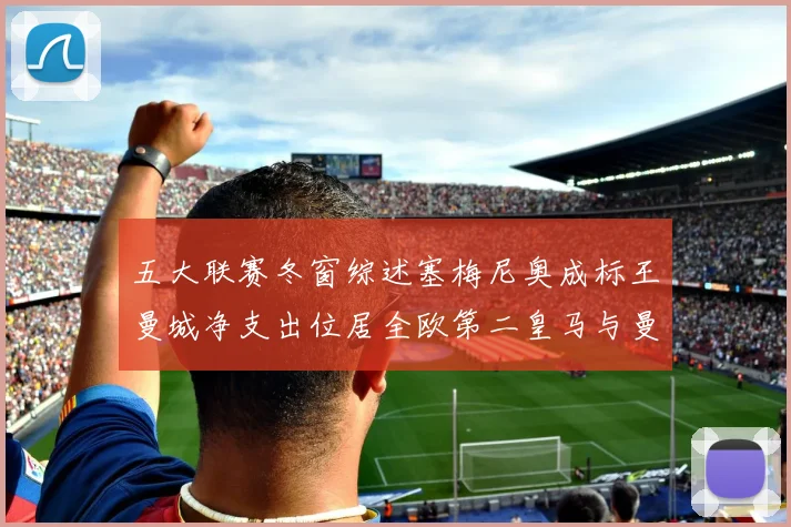 五大联赛冬窗综述塞梅尼奥成标王曼城净支出位居全欧第二皇马与曼联均未投入