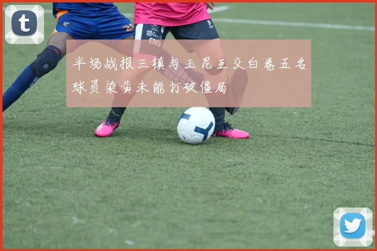 半场战报三镇与玉昆互交白卷五名球员染黄未能打破僵局