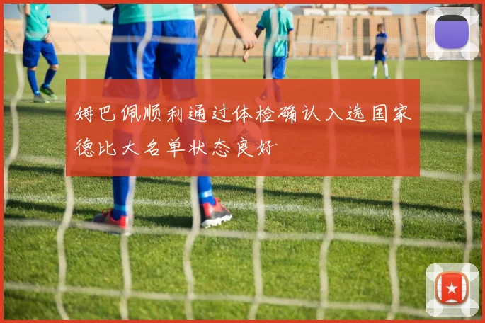 姆巴佩顺利通过体检确认入选国家德比大名单状态良好