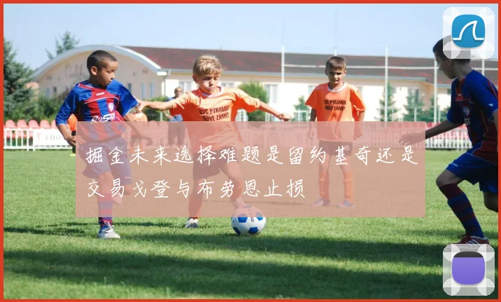 掘金未来选择难题是留约基奇还是交易戈登与布劳恩止损