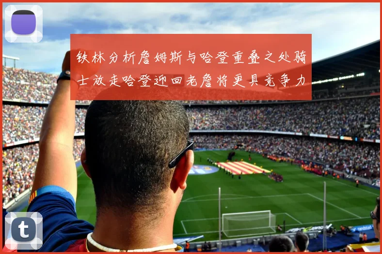 铁林分析詹姆斯与哈登重叠之处骑士放走哈登迎回老詹将更具竞争力