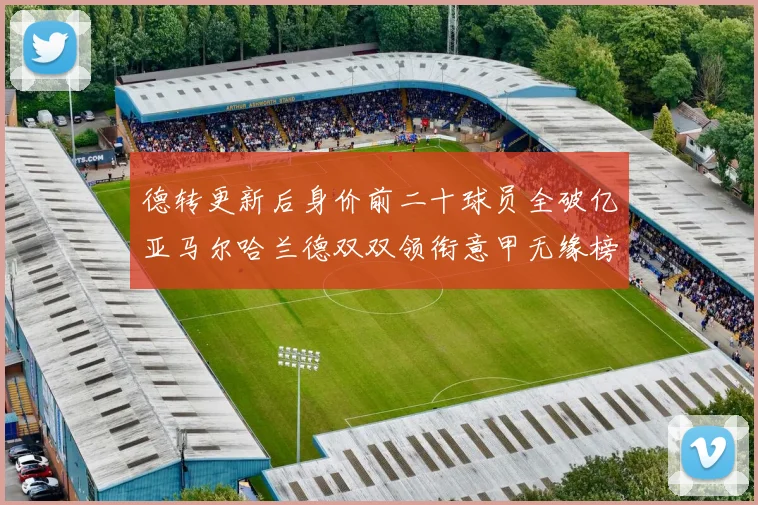 德转更新后身价前二十球员全破亿亚马尔哈兰德双双领衔意甲无缘榜单