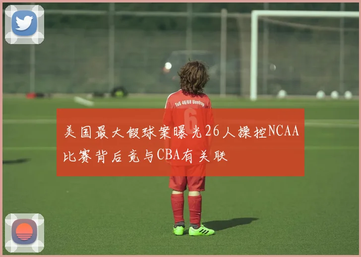 美国最大假球案曝光26人操控NCAA比赛背后竟与CBA有关联