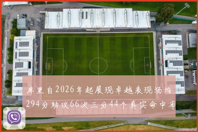 库里自2026年起展现卓越表现场均294分助攻66次三分44个真实命中率高达637