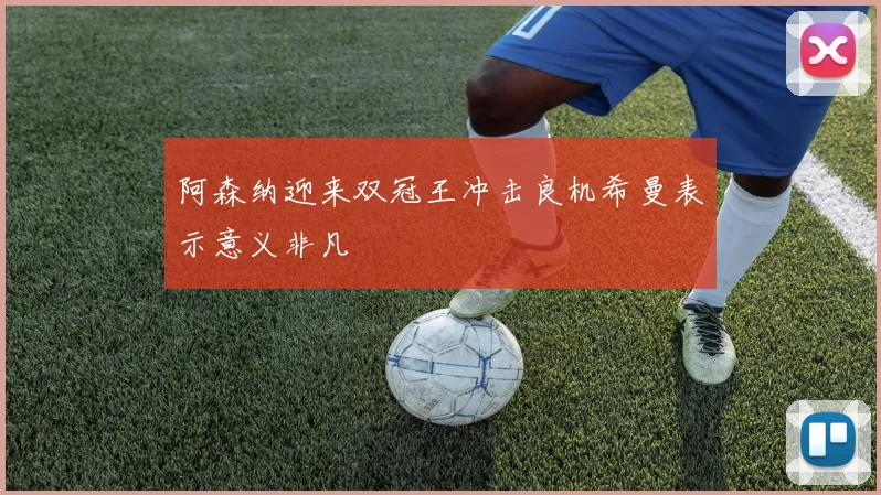 阿森纳迎来双冠王冲击良机希曼表示意义非凡