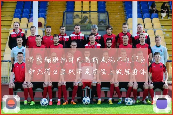 乔约翰逊批评巴恩斯表现不佳12分钟无得分显然不是在场上锻炼身体