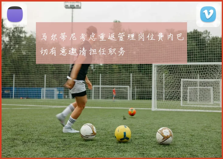 马尔蒂尼考虑重返管理岗位费内巴切有意邀请担任职务