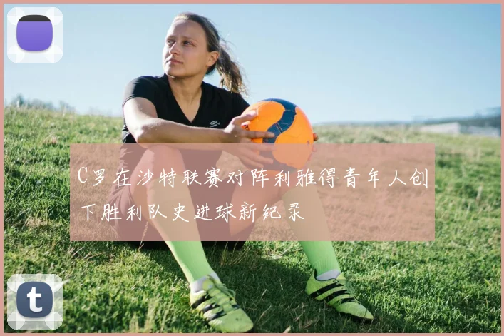C罗在沙特联赛对阵利雅得青年人创下胜利队史进球新纪录