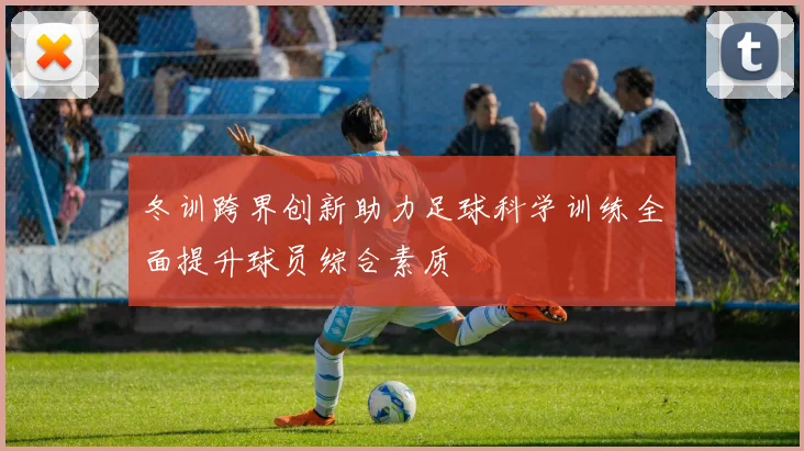 冬训跨界创新助力足球科学训练全面提升球员综合素质