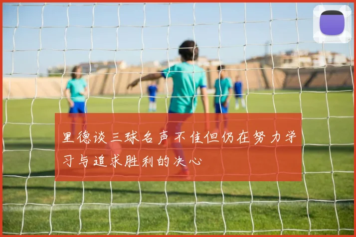 里德谈三球名声不佳但仍在努力学习与追求胜利的决心