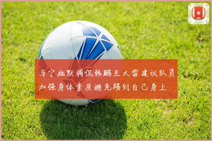 马宁幽默调侃韩鹏王大雷建议队员加强身体素质避免踢到自己身上