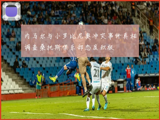 内马尔与小罗比尼奥冲突事件真相调查桑托斯俱乐部态度积极
