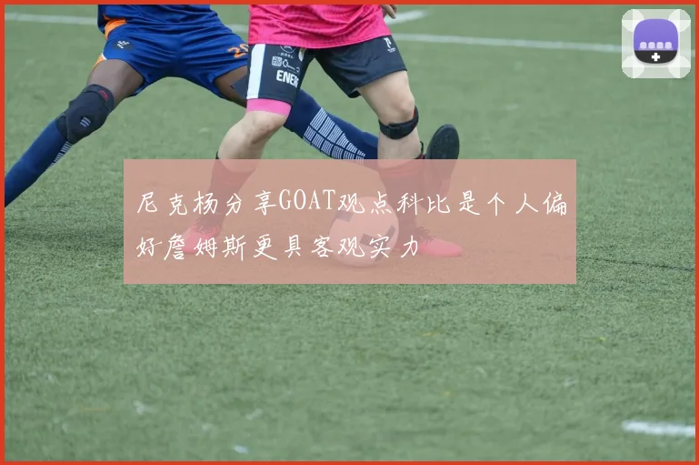 尼克杨分享GOAT观点科比是个人偏好詹姆斯更具客观实力