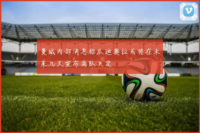 曼城内部消息称瓜迪奥拉或将在未来几天宣布离队决定