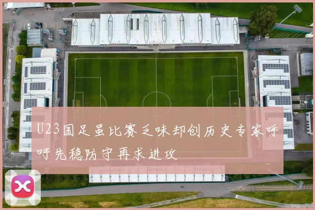 U23国足虽比赛乏味却创历史专家呼吁先稳防守再求进攻