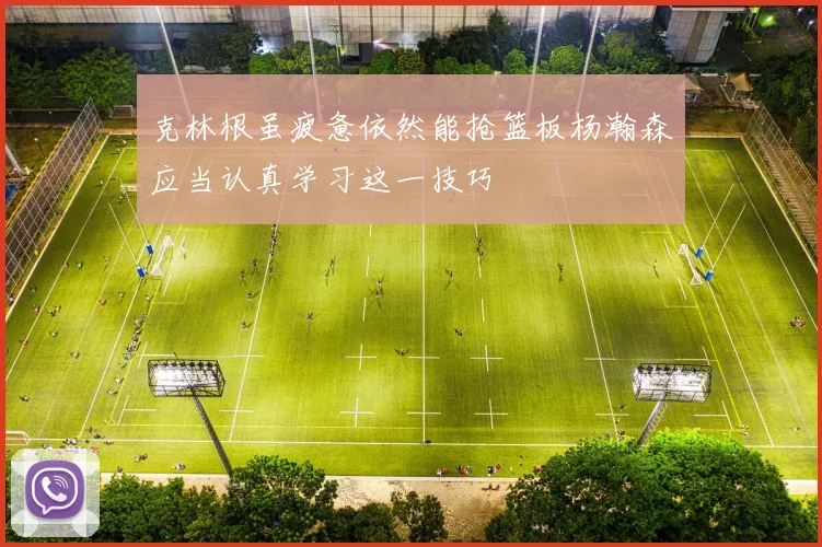 克林根虽疲惫依然能抢篮板杨瀚森应当认真学习这一技巧