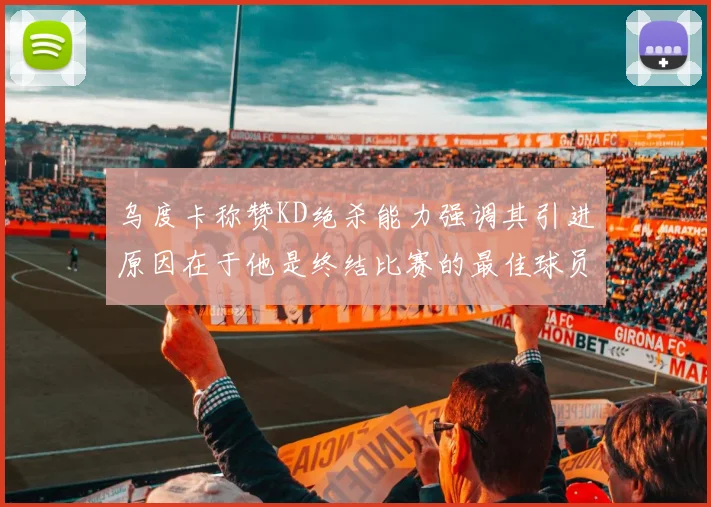 乌度卡称赞KD绝杀能力强调其引进原因在于他是终结比赛的最佳球员