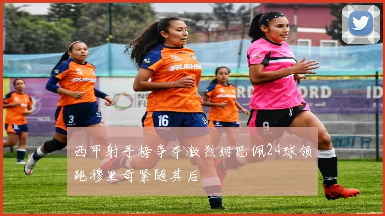 西甲射手榜争夺激烈姆巴佩24球领跑穆里奇紧随其后