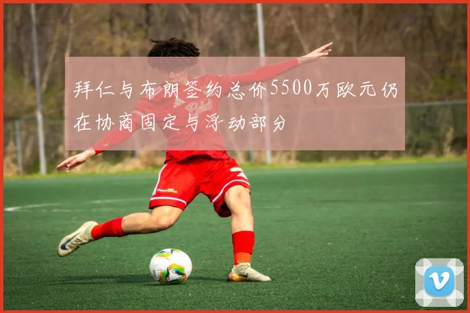 拜仁与布朗签约总价5500万欧元仍在协商固定与浮动部分