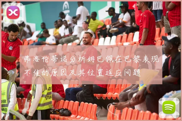弗洛伦蒂诺分析姆巴佩在巴黎表现不佳的原因及其位置适应问题