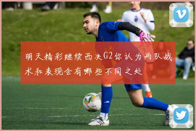 明天精彩继续西决G2你认为两队战术和表现会有哪些不同之处