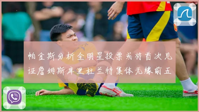 帕金斯分析全明星投票或将首次见证詹姆斯库里杜兰特集体无缘前五